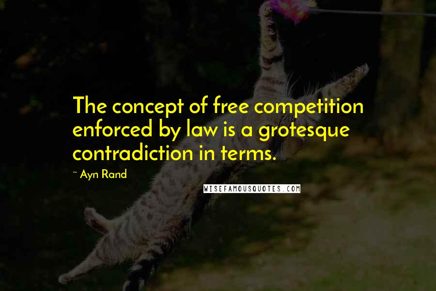 Ayn Rand Quotes: The concept of free competition enforced by law is a grotesque contradiction in terms.