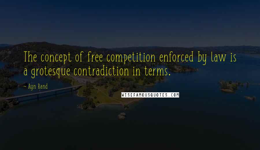 Ayn Rand Quotes: The concept of free competition enforced by law is a grotesque contradiction in terms.