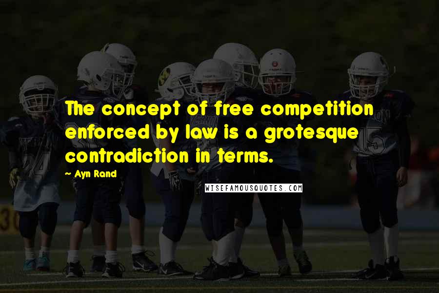 Ayn Rand Quotes: The concept of free competition enforced by law is a grotesque contradiction in terms.