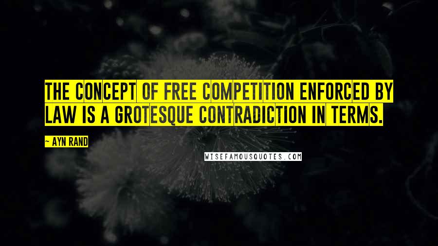 Ayn Rand Quotes: The concept of free competition enforced by law is a grotesque contradiction in terms.