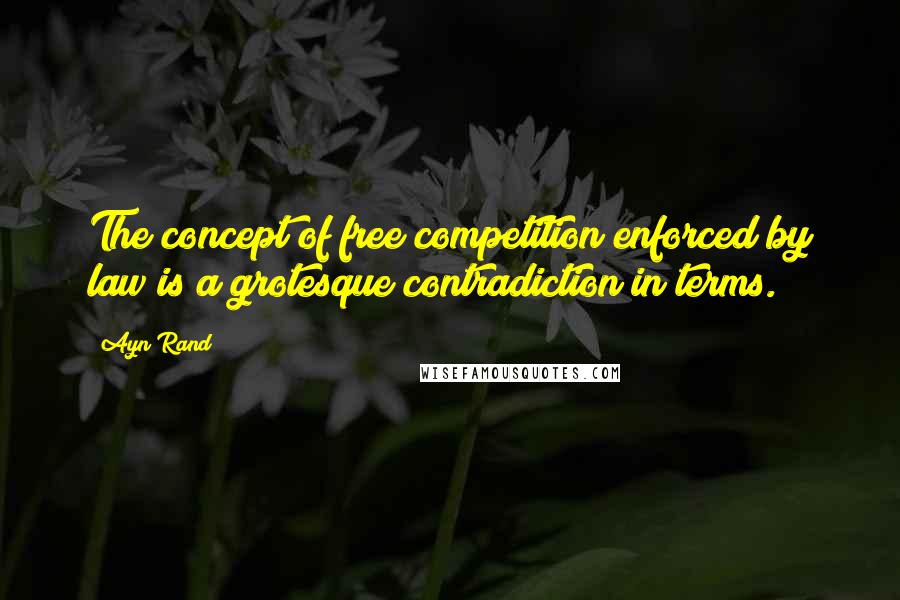 Ayn Rand Quotes: The concept of free competition enforced by law is a grotesque contradiction in terms.