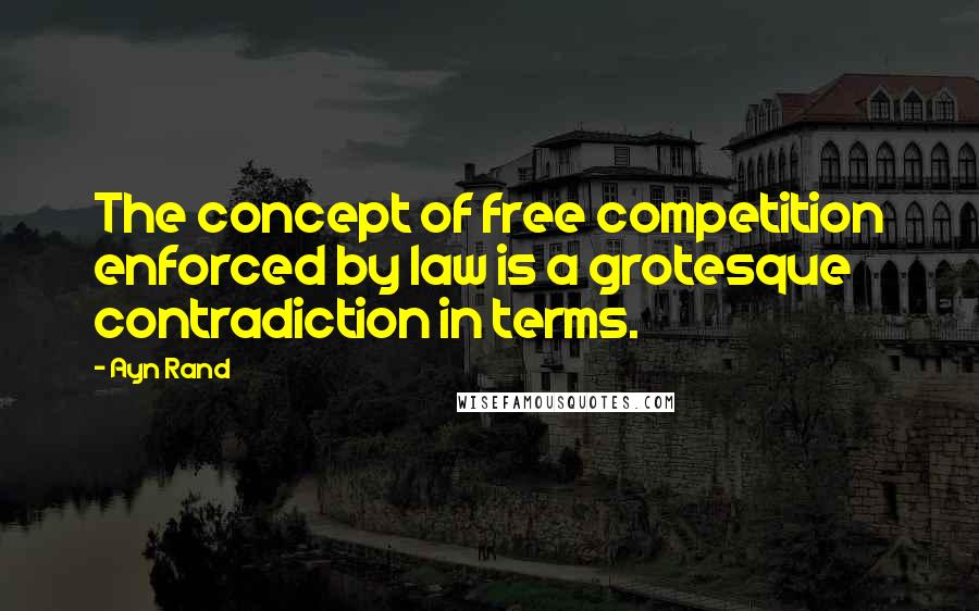Ayn Rand Quotes: The concept of free competition enforced by law is a grotesque contradiction in terms.