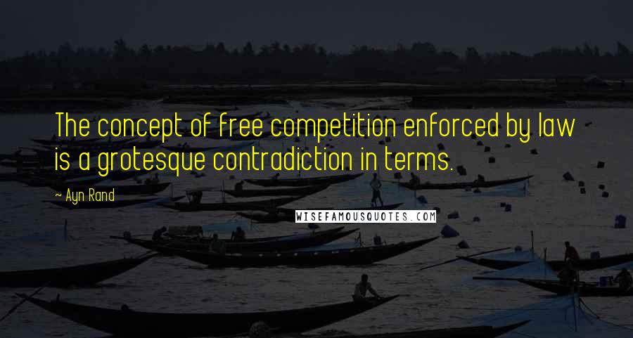 Ayn Rand Quotes: The concept of free competition enforced by law is a grotesque contradiction in terms.