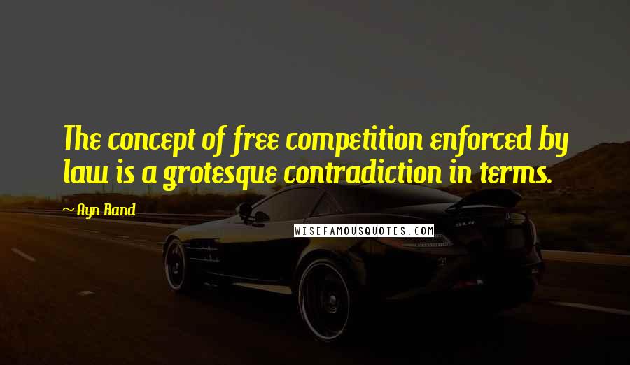 Ayn Rand Quotes: The concept of free competition enforced by law is a grotesque contradiction in terms.