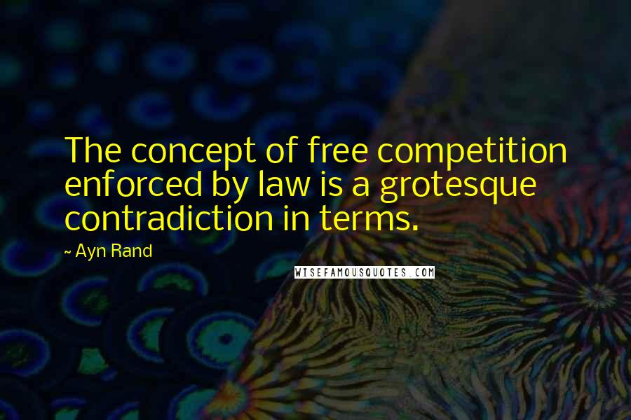 Ayn Rand Quotes: The concept of free competition enforced by law is a grotesque contradiction in terms.