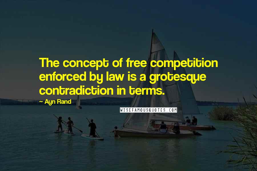 Ayn Rand Quotes: The concept of free competition enforced by law is a grotesque contradiction in terms.