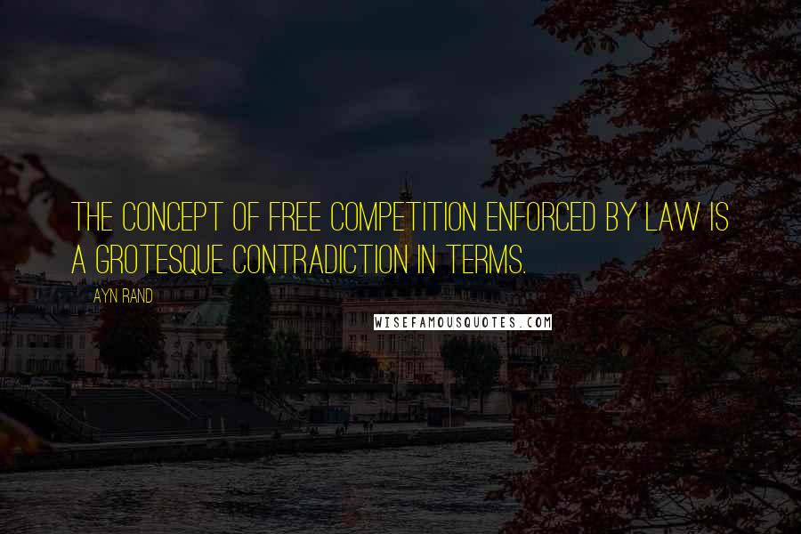 Ayn Rand Quotes: The concept of free competition enforced by law is a grotesque contradiction in terms.