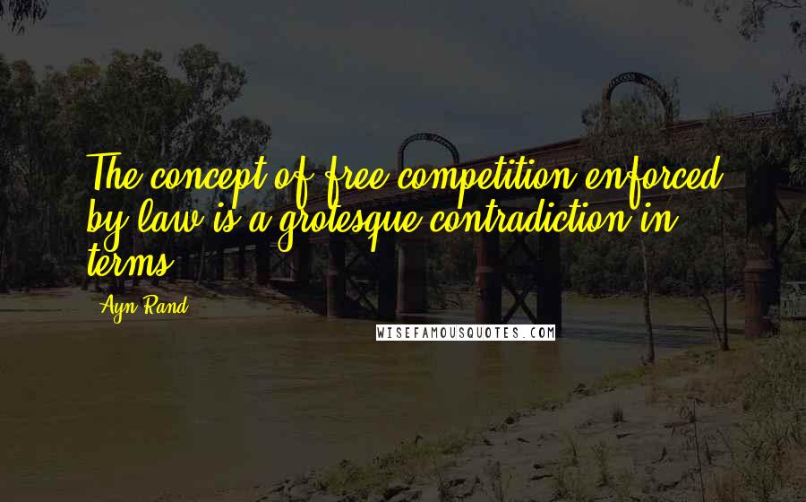 Ayn Rand Quotes: The concept of free competition enforced by law is a grotesque contradiction in terms.
