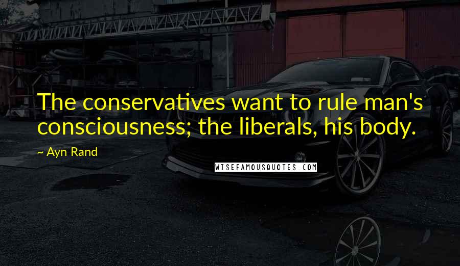 Ayn Rand Quotes: The conservatives want to rule man's consciousness; the liberals, his body.