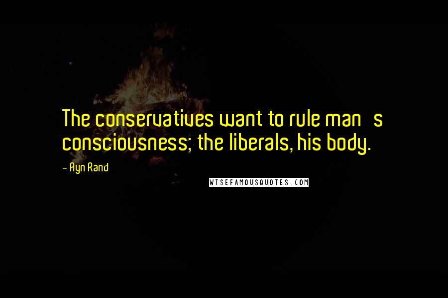 Ayn Rand Quotes: The conservatives want to rule man's consciousness; the liberals, his body.