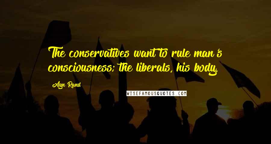 Ayn Rand Quotes: The conservatives want to rule man's consciousness; the liberals, his body.