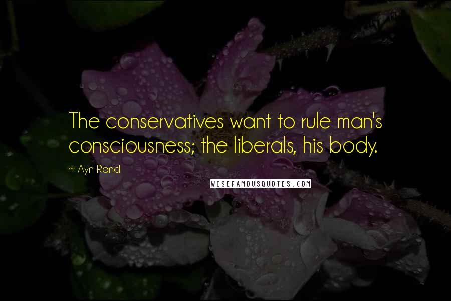 Ayn Rand Quotes: The conservatives want to rule man's consciousness; the liberals, his body.