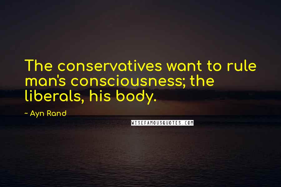Ayn Rand Quotes: The conservatives want to rule man's consciousness; the liberals, his body.