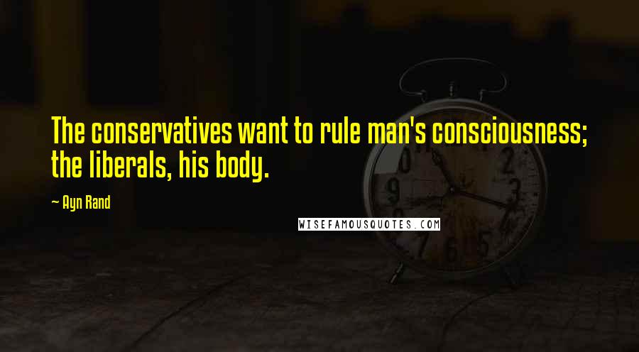 Ayn Rand Quotes: The conservatives want to rule man's consciousness; the liberals, his body.