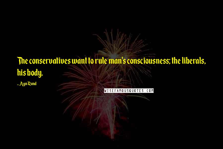 Ayn Rand Quotes: The conservatives want to rule man's consciousness; the liberals, his body.
