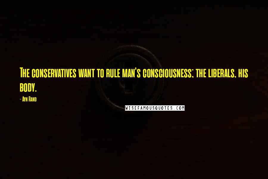 Ayn Rand Quotes: The conservatives want to rule man's consciousness; the liberals, his body.