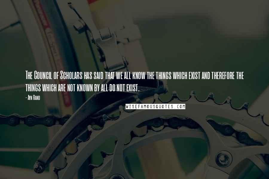 Ayn Rand Quotes: The Council of Scholars has said that we all know the things which exist and therefore the things which are not known by all do not exist.