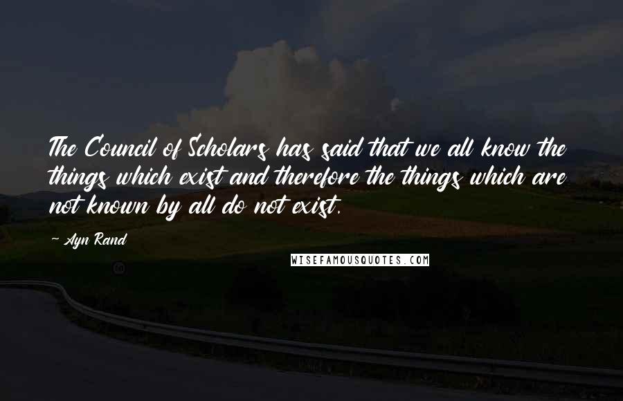 Ayn Rand Quotes: The Council of Scholars has said that we all know the things which exist and therefore the things which are not known by all do not exist.