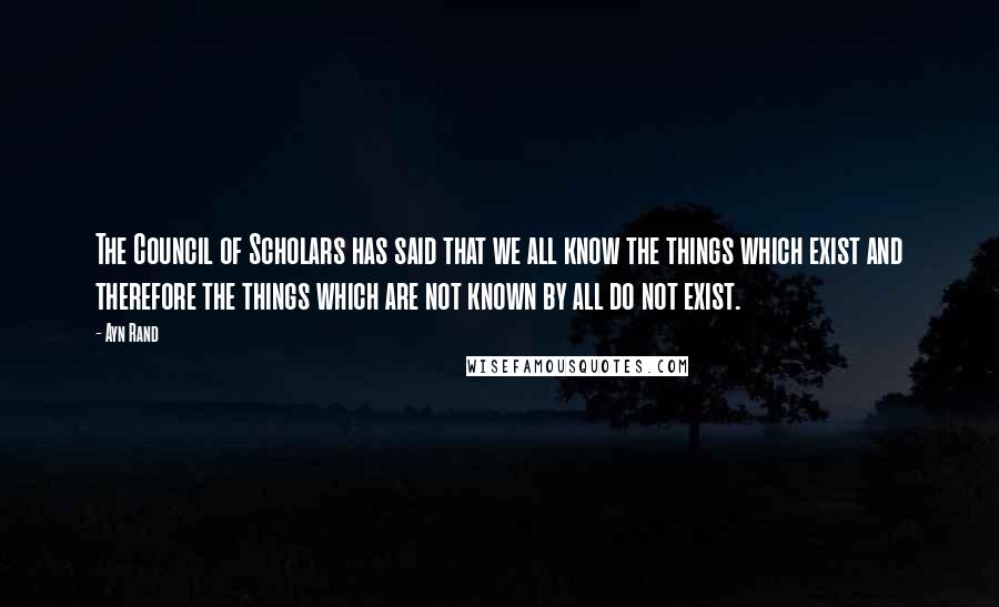 Ayn Rand Quotes: The Council of Scholars has said that we all know the things which exist and therefore the things which are not known by all do not exist.