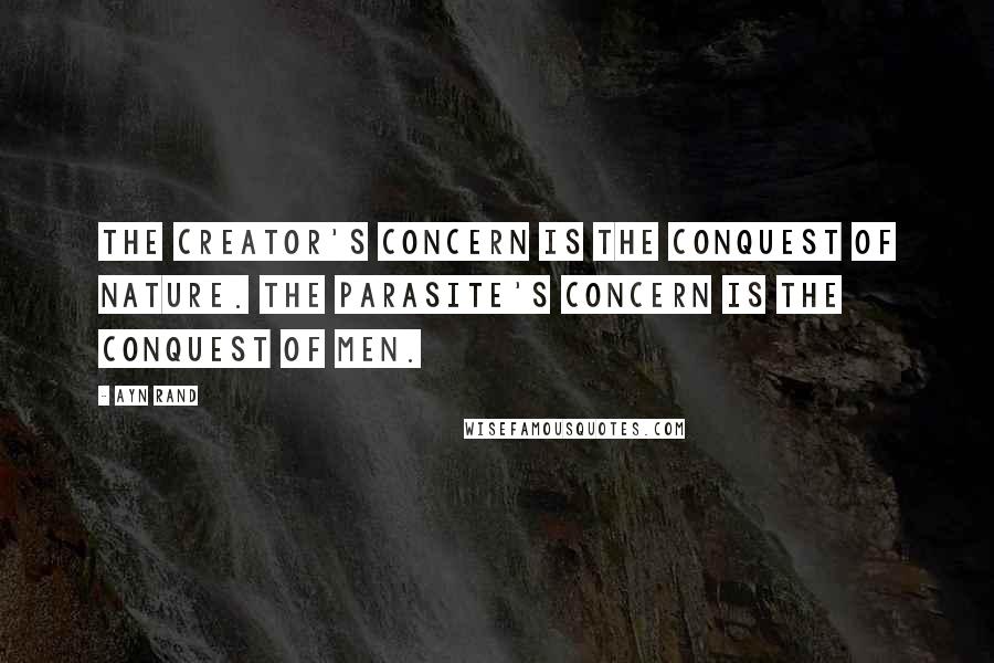 Ayn Rand Quotes: The creator's concern is the conquest of nature. The parasite's concern is the conquest of men.