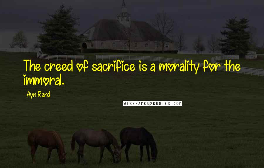 Ayn Rand Quotes: The creed of sacrifice is a morality for the immoral.
