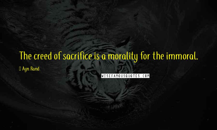 Ayn Rand Quotes: The creed of sacrifice is a morality for the immoral.