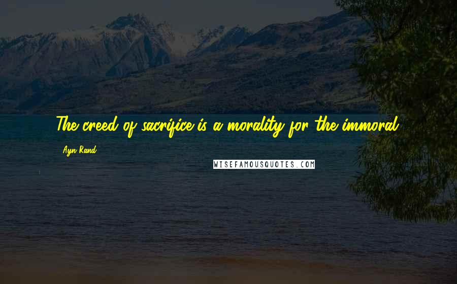 Ayn Rand Quotes: The creed of sacrifice is a morality for the immoral.