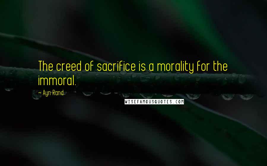 Ayn Rand Quotes: The creed of sacrifice is a morality for the immoral.