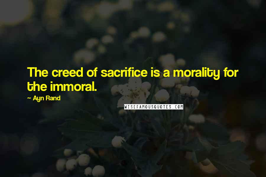 Ayn Rand Quotes: The creed of sacrifice is a morality for the immoral.