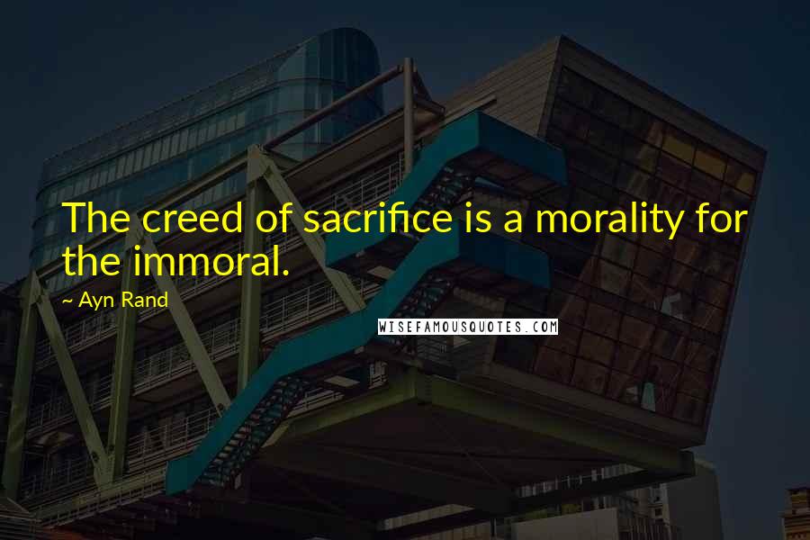 Ayn Rand Quotes: The creed of sacrifice is a morality for the immoral.