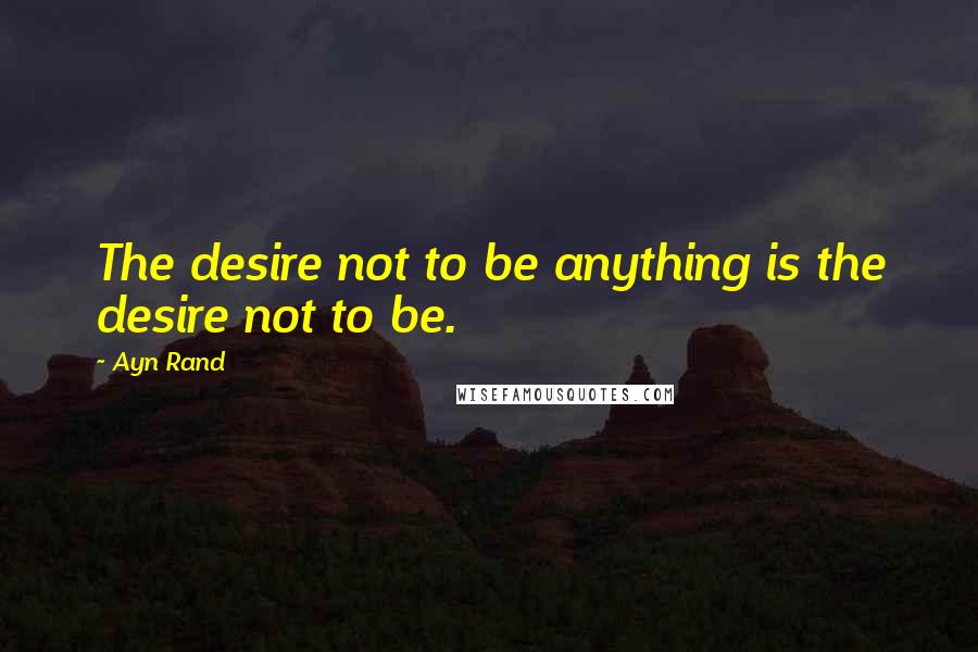 Ayn Rand Quotes: The desire not to be anything is the desire not to be.