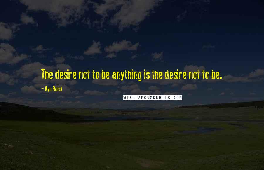 Ayn Rand Quotes: The desire not to be anything is the desire not to be.