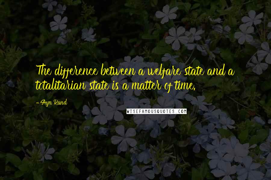 Ayn Rand Quotes: The difference between a welfare state and a totalitarian state is a matter of time.