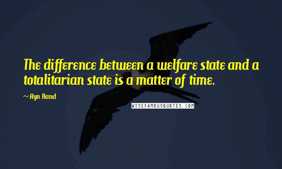 Ayn Rand Quotes: The difference between a welfare state and a totalitarian state is a matter of time.