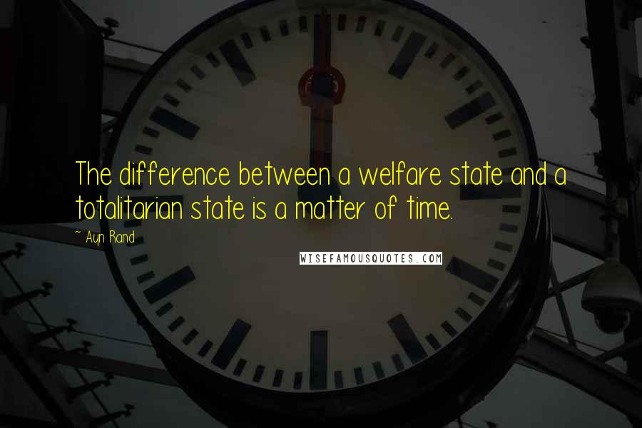 Ayn Rand Quotes: The difference between a welfare state and a totalitarian state is a matter of time.