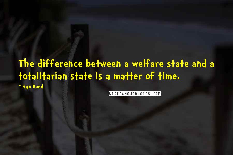 Ayn Rand Quotes: The difference between a welfare state and a totalitarian state is a matter of time.