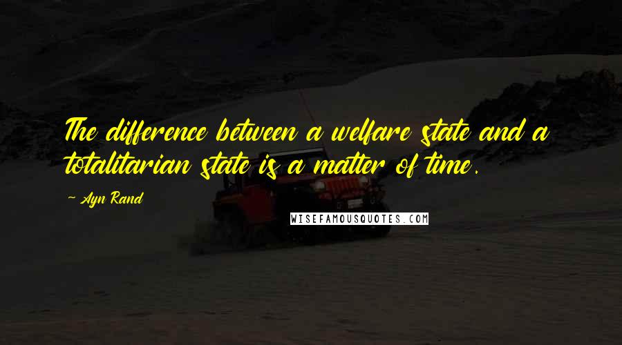 Ayn Rand Quotes: The difference between a welfare state and a totalitarian state is a matter of time.