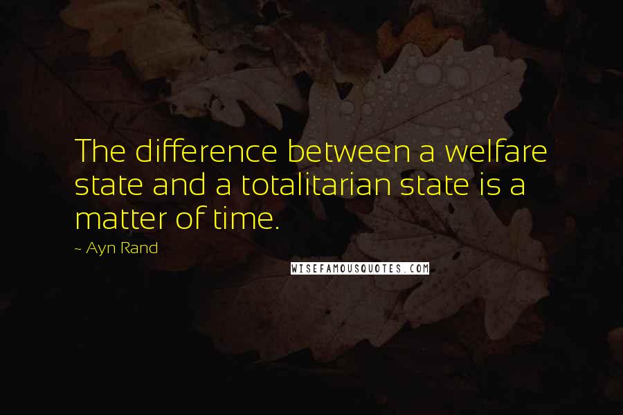 Ayn Rand Quotes: The difference between a welfare state and a totalitarian state is a matter of time.