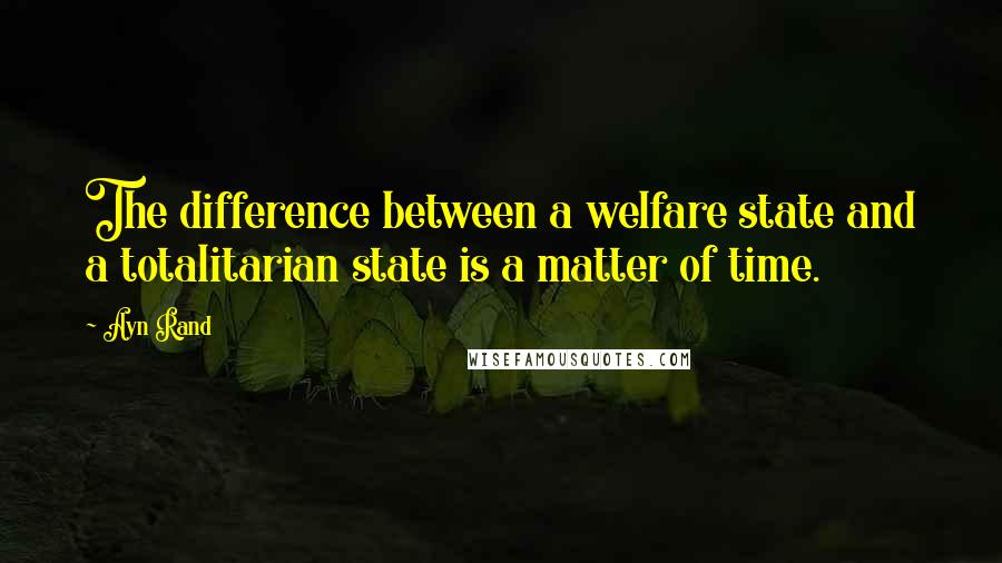 Ayn Rand Quotes: The difference between a welfare state and a totalitarian state is a matter of time.