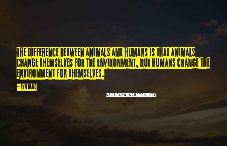 Ayn Rand Quotes: The difference between animals and humans is that animals change themselves for the environment, but humans change the environment for themselves.