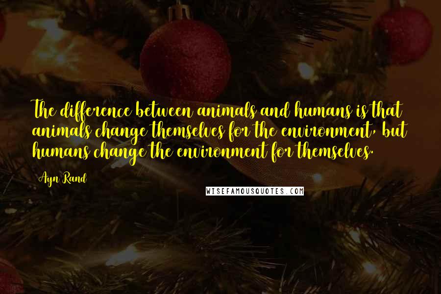 Ayn Rand Quotes: The difference between animals and humans is that animals change themselves for the environment, but humans change the environment for themselves.