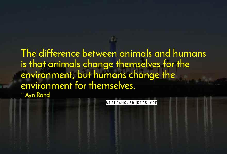 Ayn Rand Quotes: The difference between animals and humans is that animals change themselves for the environment, but humans change the environment for themselves.