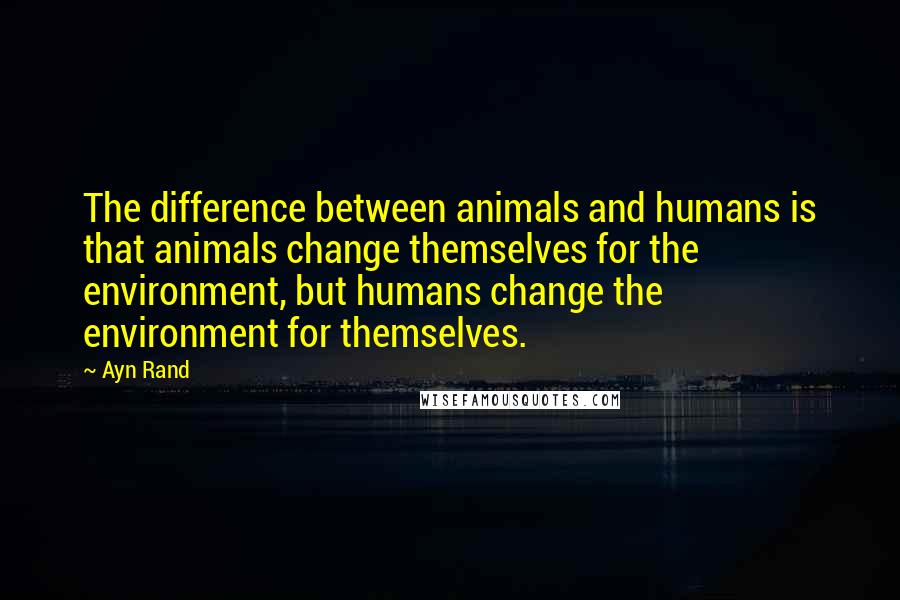 Ayn Rand Quotes: The difference between animals and humans is that animals change themselves for the environment, but humans change the environment for themselves.