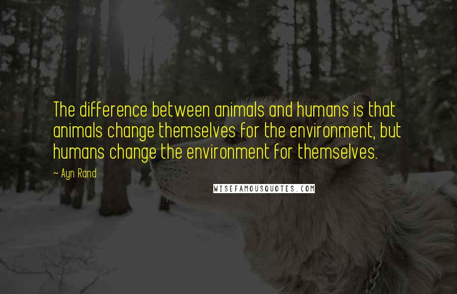 Ayn Rand Quotes: The difference between animals and humans is that animals change themselves for the environment, but humans change the environment for themselves.