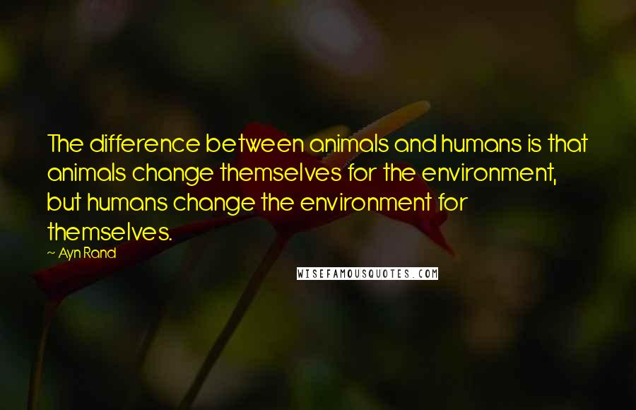 Ayn Rand Quotes: The difference between animals and humans is that animals change themselves for the environment, but humans change the environment for themselves.