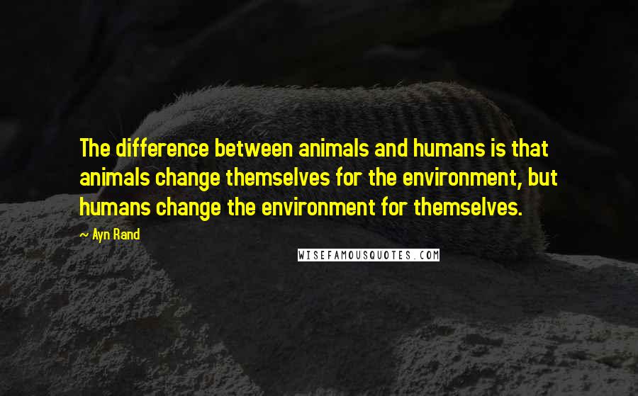 Ayn Rand Quotes: The difference between animals and humans is that animals change themselves for the environment, but humans change the environment for themselves.