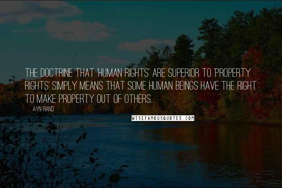 Ayn Rand Quotes: The doctrine that 'human rights' are superior to 'property rights' simply means that some human beings have the right to make property out of others.