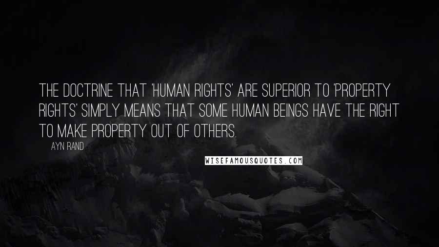 Ayn Rand Quotes: The doctrine that 'human rights' are superior to 'property rights' simply means that some human beings have the right to make property out of others.