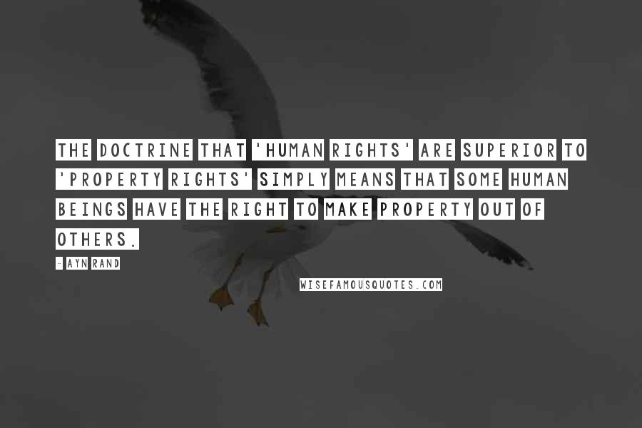 Ayn Rand Quotes: The doctrine that 'human rights' are superior to 'property rights' simply means that some human beings have the right to make property out of others.