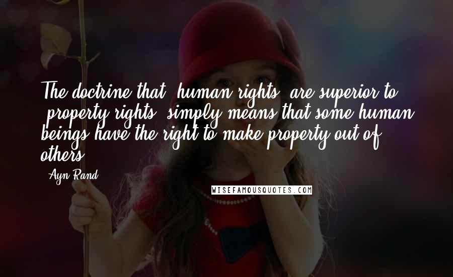 Ayn Rand Quotes: The doctrine that 'human rights' are superior to 'property rights' simply means that some human beings have the right to make property out of others.